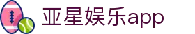 亚星娱乐app|亚星网娱乐 - (中国)呼伦贝尔市亚星娱乐app网络科技公司欢迎您